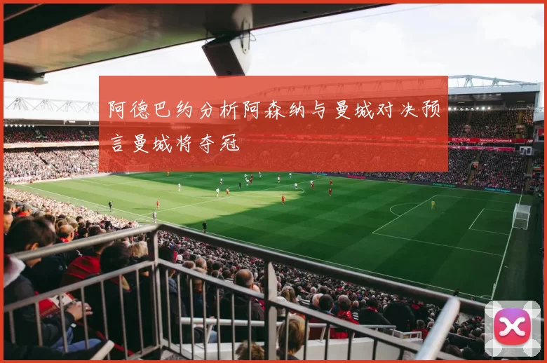 阿德巴约分析阿森纳与曼城对决预言曼城将夺冠