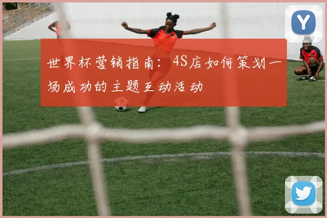 世界杯营销指南:4S店如何策划一场成功的主题互动活动