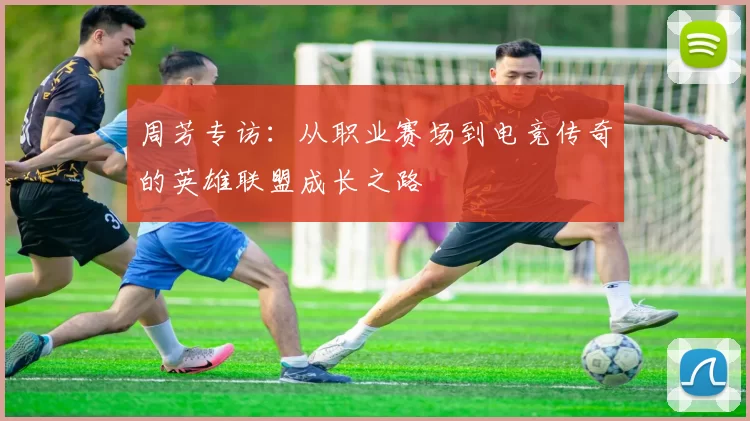周芳专访:从职业赛场到电竞传奇的英雄联盟成长之路