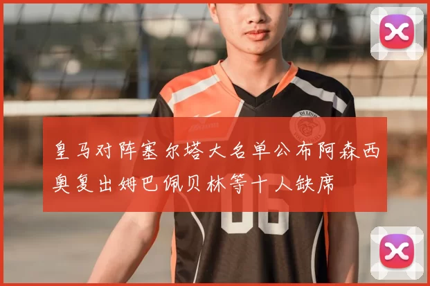 皇马对阵塞尔塔大名单公布阿森西奥复出姆巴佩贝林等十人缺席