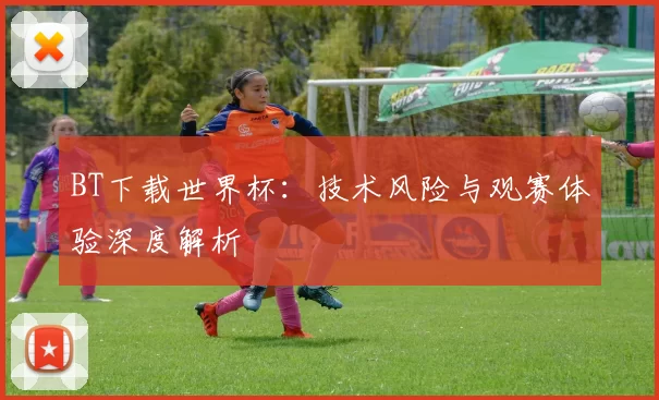 BT下载世界杯:技术风险与观赛体验深度解析