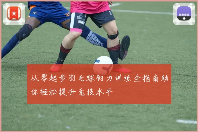 从零起步羽毛球耐力训练全指南助你轻松提升竞技水平