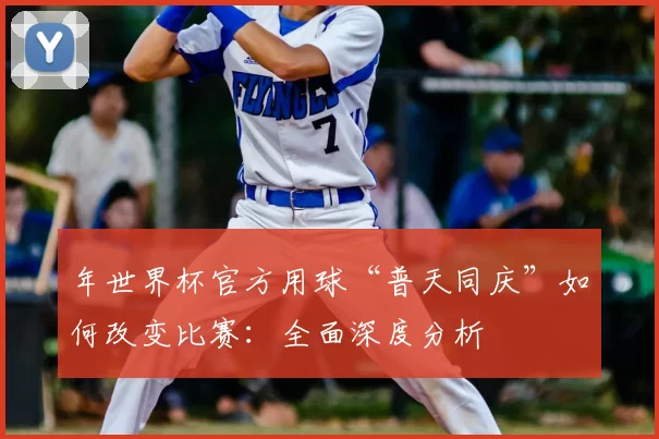 年世界杯官方用球“普天同庆”如何改变比赛：全面深度分析