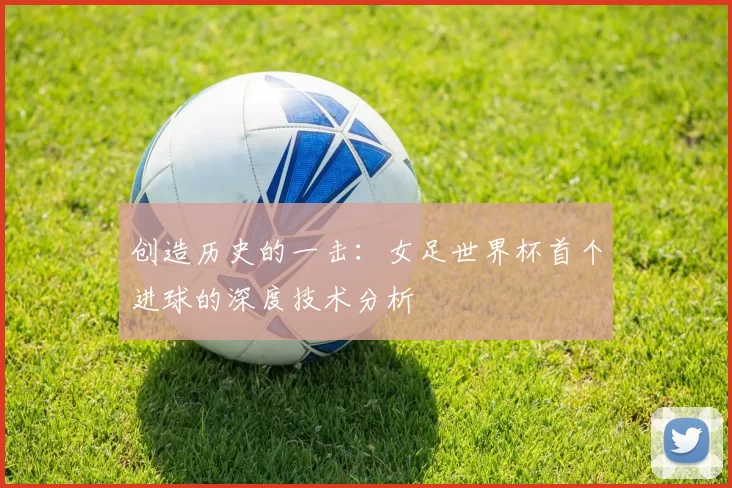创造历史的一击:女足世界杯首个进球的深度技术分析