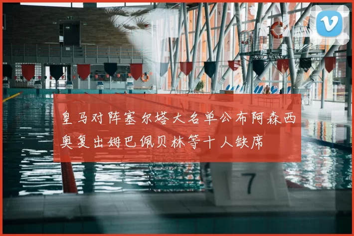 皇马对阵塞尔塔大名单公布阿森西奥复出姆巴佩贝林等十人缺席