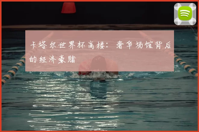 卡塔尔世界杯高楼：奢华场馆背后的经济豪赌