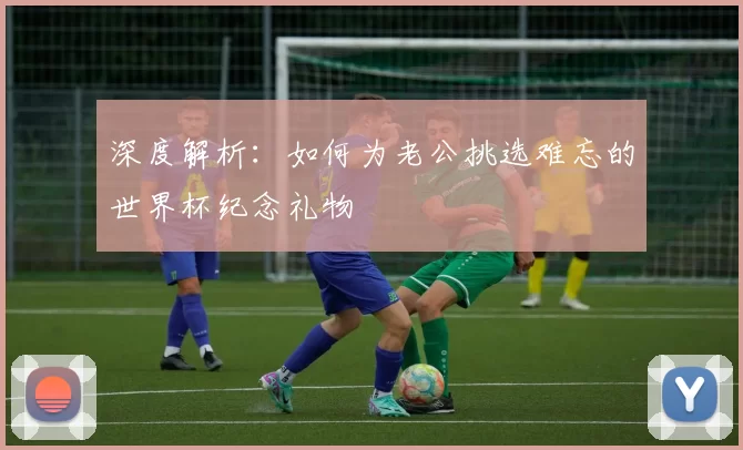深度解析：如何为老公挑选难忘的世界杯纪念礼物