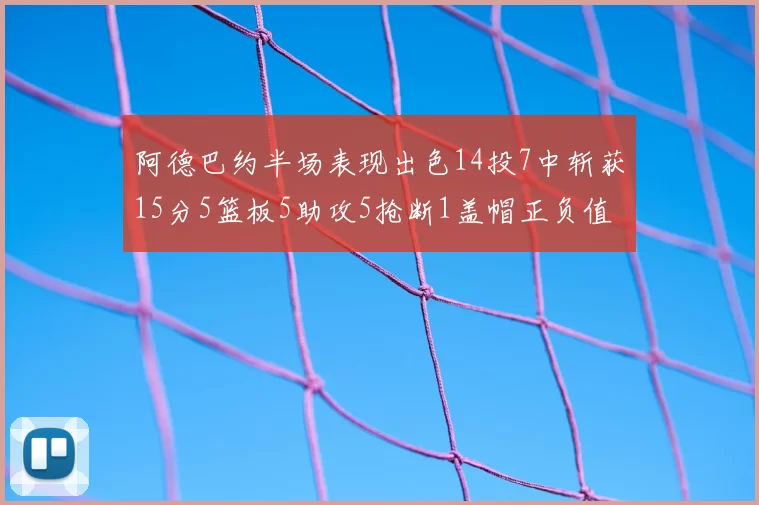 阿德巴约半场表现出色14投7中斩获15分5篮板5助攻5抢断1盖帽正负值高达16