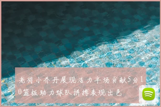 老将小乔丹展现活力半场贡献5分10篮板助力球队拼搏表现出色