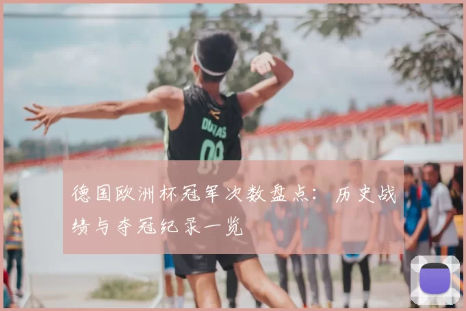 德国欧洲杯冠军次数盘点:历史战绩与夺冠纪录一览