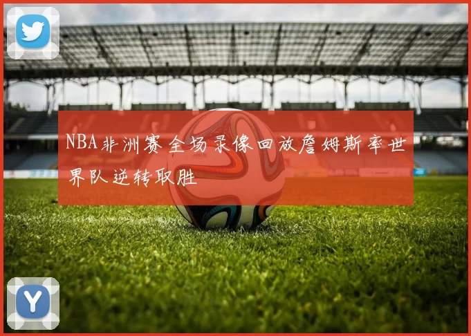 NBA非洲赛全场录像回放詹姆斯率世界队逆转取胜