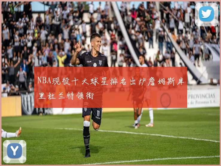NBA现役十大球星排名出炉詹姆斯库里杜兰特领衔