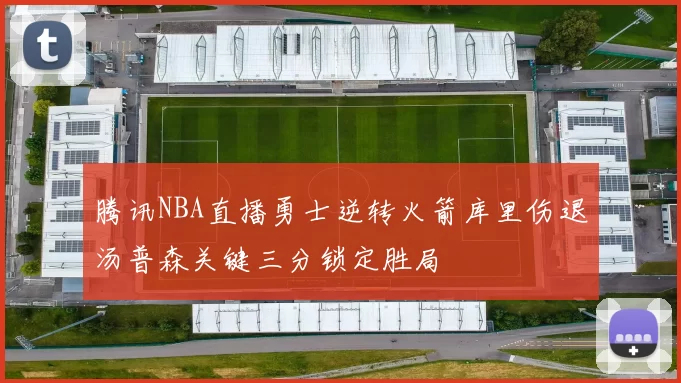 腾讯NBA直播勇士逆转火箭库里伤退汤普森关键三分锁定胜局