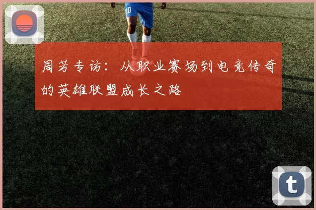 周芳专访:从职业赛场到电竞传奇的英雄联盟成长之路
