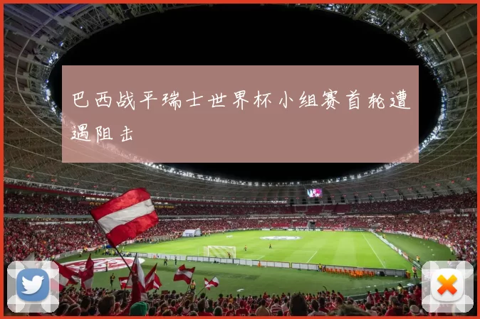 巴西战平瑞士世界杯小组赛首轮遭遇阻击