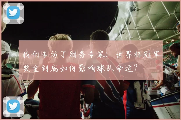 我们专访了财务专家：世界杯冠军奖金到底如何影响球队命运？