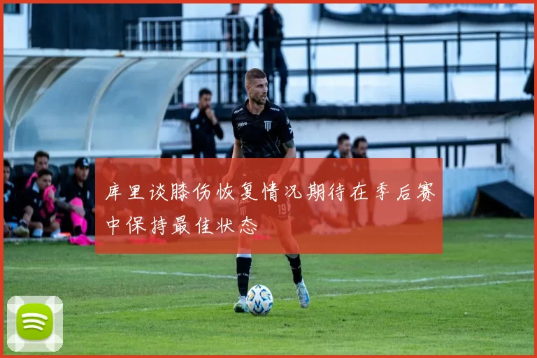 库里谈膝伤恢复情况期待在季后赛中保持最佳状态