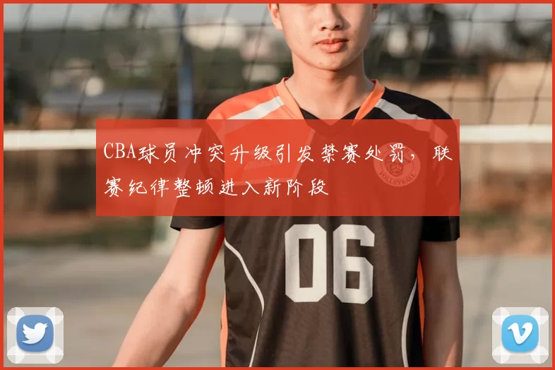 CBA球员冲突升级引发禁赛处罚,联赛纪律整顿进入新阶段