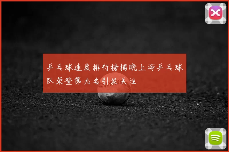 乒乓球速度排行榜揭晓上海乒乓球队荣登第九名引发关注