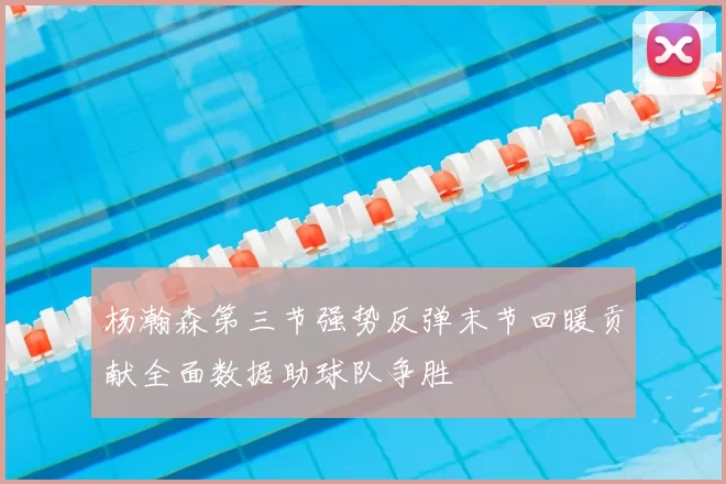 杨瀚森第三节强势反弹末节回暖贡献全面数据助球队争胜