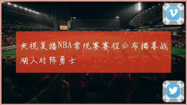央视复播NBA常规赛赛程公布揭幕战湖人对阵勇士