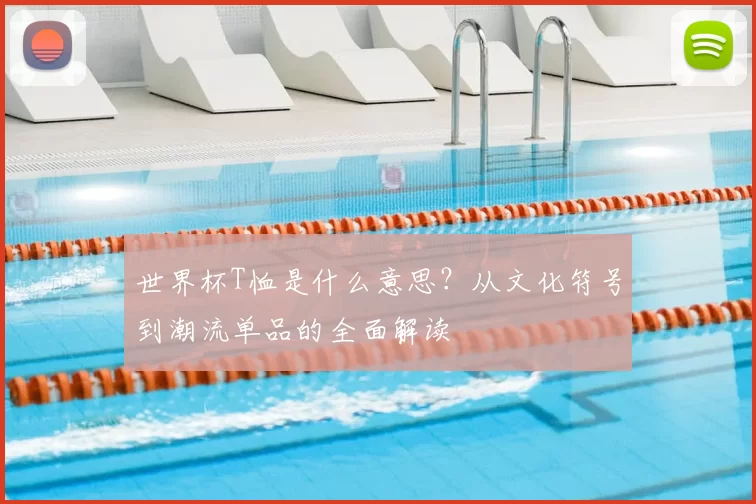 世界杯T恤是什么意思?从文化符号到潮流单品的全面解读