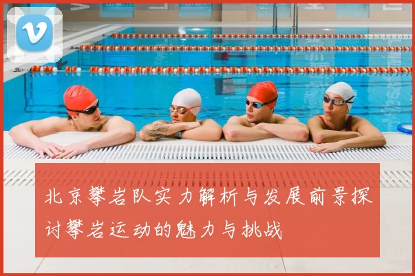 北京攀岩队实力解析与发展前景探讨攀岩运动的魅力与挑战