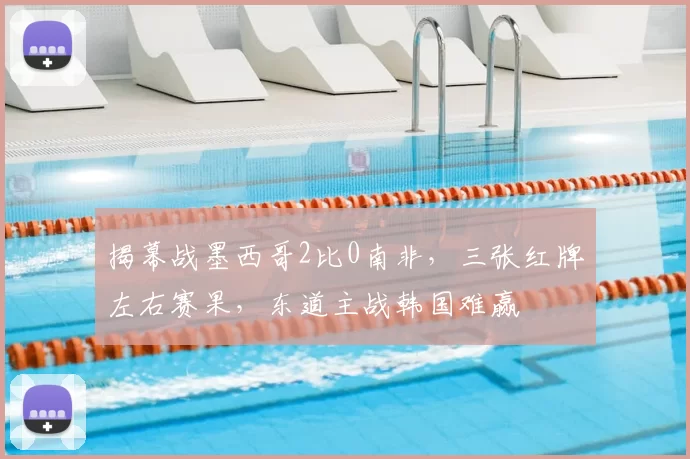 揭幕战墨西哥2比0南非,三张红牌左右赛果,东道主战韩国难赢