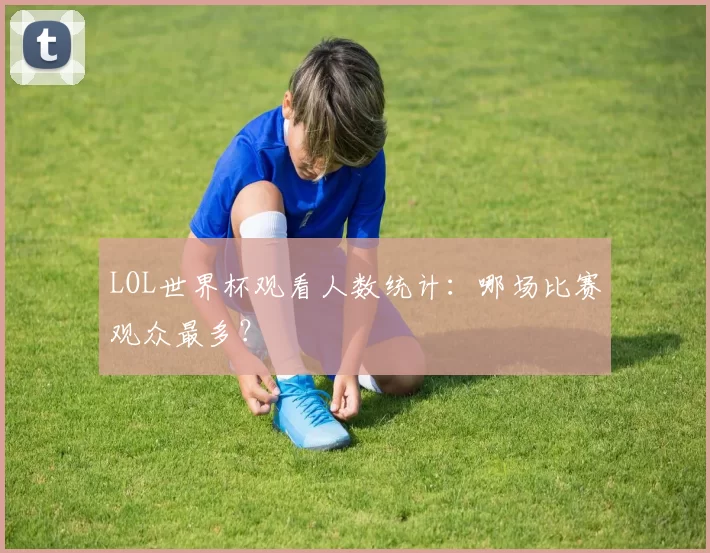 LOL世界杯观看人数统计：哪场比赛观众最多？