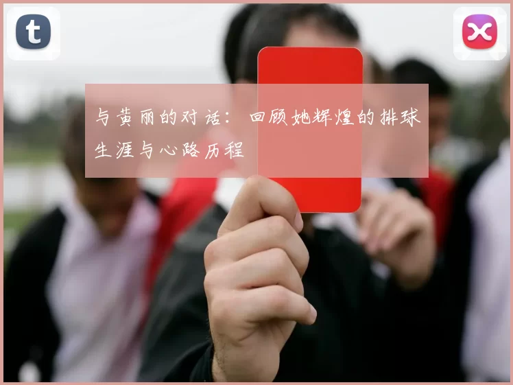 与黄丽的对话:回顾她辉煌的排球生涯与心路历程