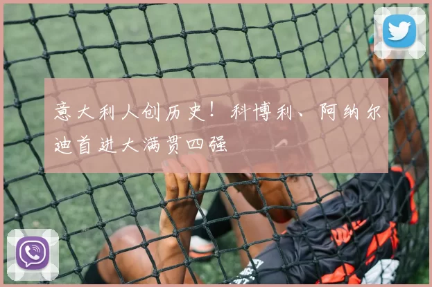 意大利人创历史！科博利、阿纳尔迪首进大满贯四强