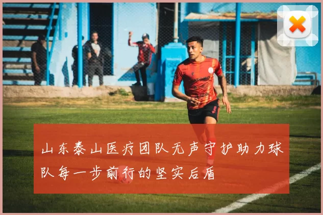 山东泰山医疗团队无声守护助力球队每一步前行的坚实后盾