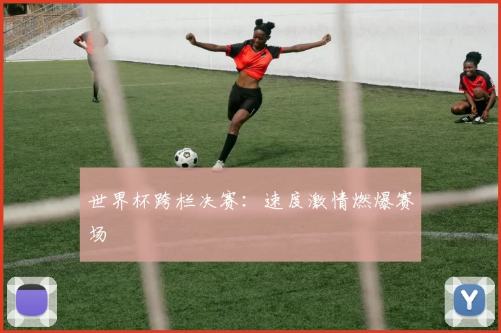 世界杯跨栏决赛:速度激情燃爆赛场