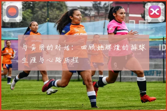 与黄丽的对话:回顾她辉煌的排球生涯与心路历程