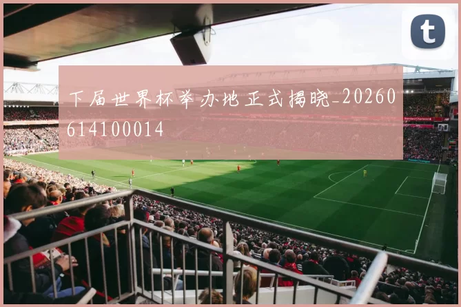 下届世界杯举办地正式揭晓_20260614100014
