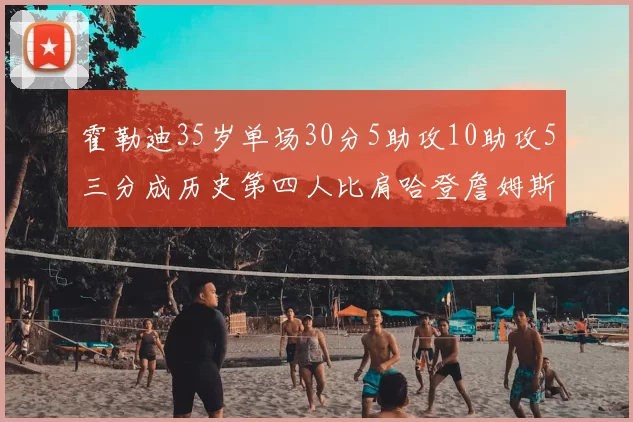 霍勒迪35岁单场30分5助攻10助攻5三分成历史第四人比肩哈登詹姆斯库里