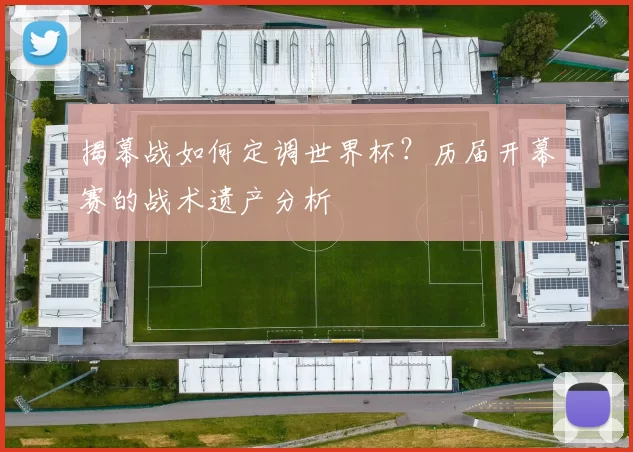 揭幕战如何定调世界杯?历届开幕赛的战术遗产分析
