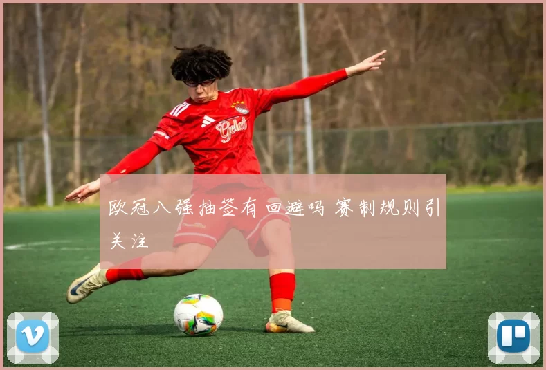 欧冠八强抽签有回避吗 赛制规则引关注