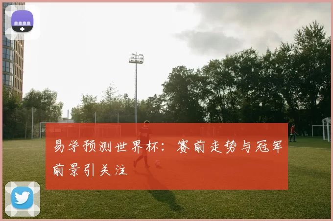易学预测世界杯：赛前走势与冠军前景引关注