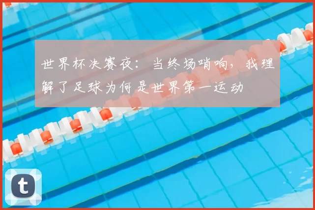 世界杯决赛夜:当终场哨响,我理解了足球为何是世界第一运动