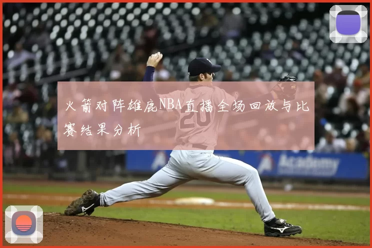 火箭对阵雄鹿NBA直播全场回放与比赛结果分析