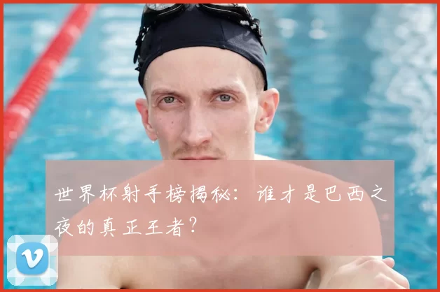 世界杯射手榜揭秘：谁才是巴西之夜的真正王者？