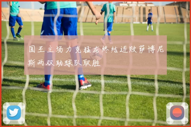 国王主场力克猛龙终结连败萨博尼斯两双助球队取胜