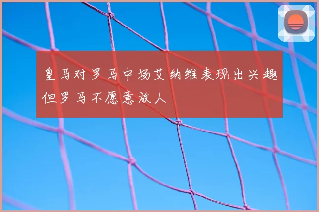 皇马对罗马中场艾纳维表现出兴趣但罗马不愿意放人