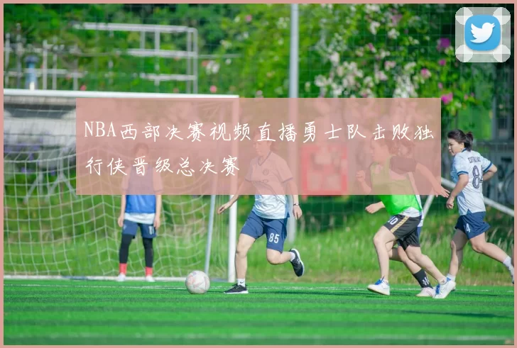 NBA西部决赛视频直播勇士队击败独行侠晋级总决赛