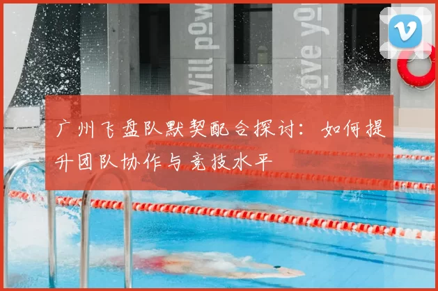 广州飞盘队默契配合探讨：如何提升团队协作与竞技水平