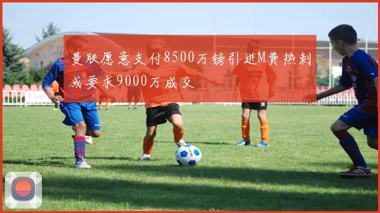 曼联愿意支付8500万镑引进M费热刺或要求9000万成交