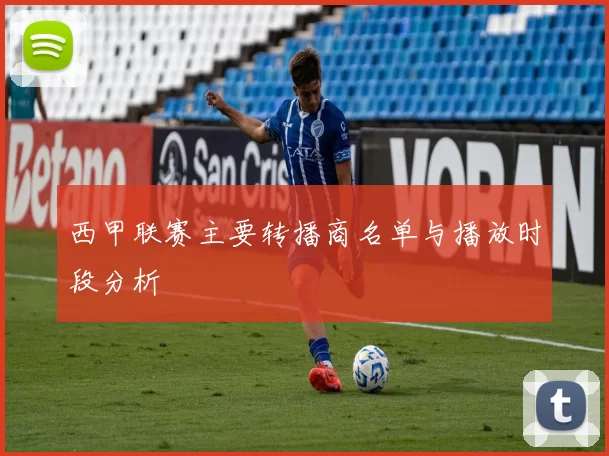 西甲联赛主要转播商名单与播放时段分析
