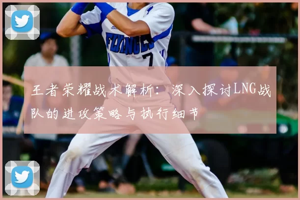 王者荣耀战术解析:深入探讨LNG战队的进攻策略与执行细节