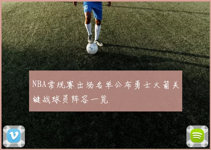 NBA常规赛出场名单公布勇士火箭关键战球员阵容一览